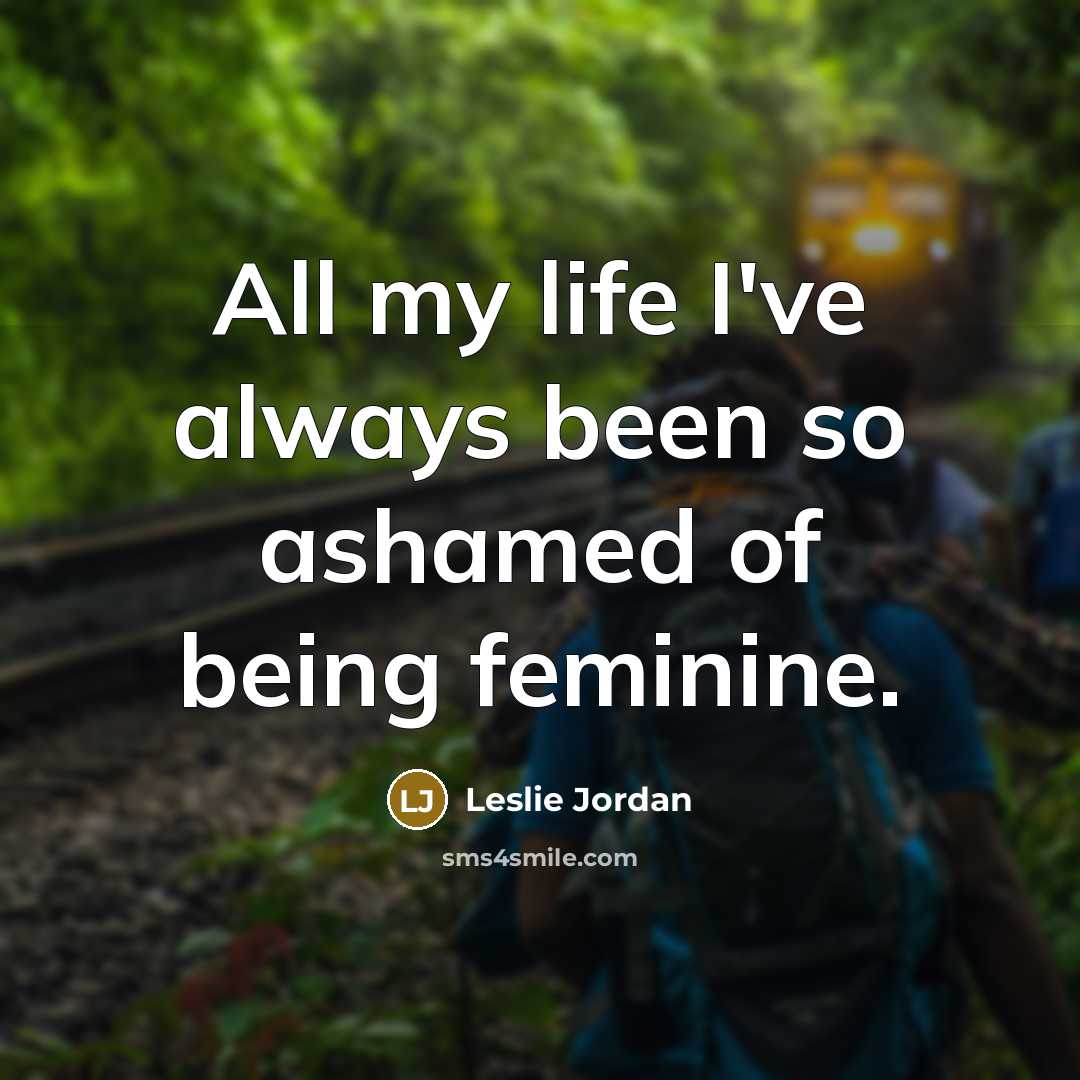 “All my life I've always been so ashamed of being…” quote by Leslie Jordan