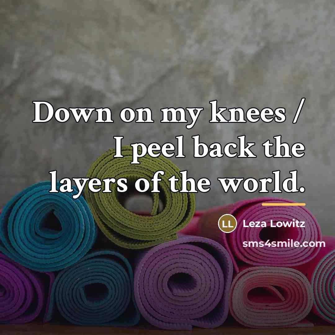“Down on my knees / I peel back the layers…” quote by Leza Lowitz