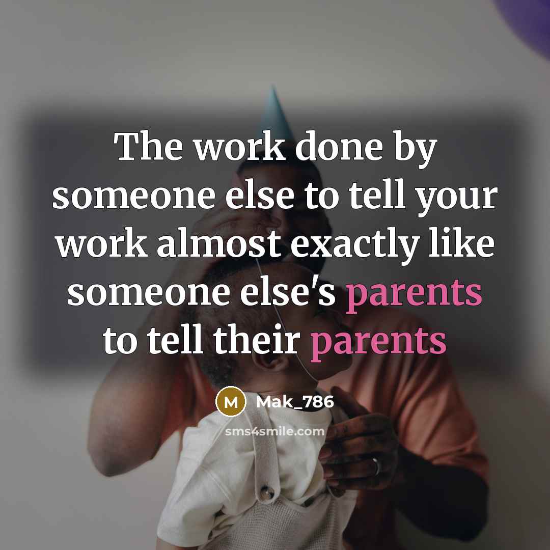 “The work done by someone else to tell your work almost exactly like someone else's parents to tell their parents” quote by Mak_786