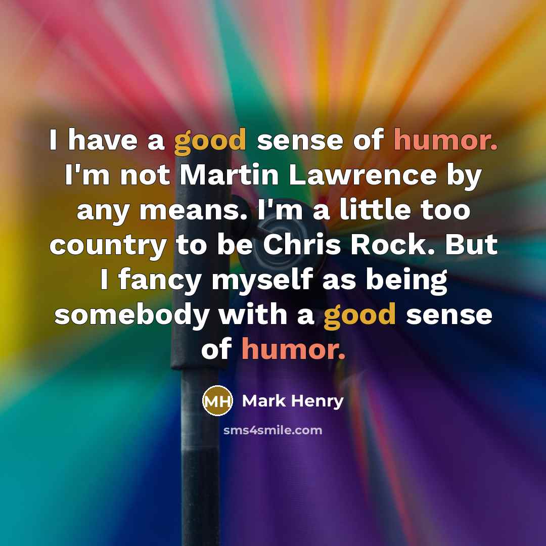 “I have a good sense of humor. I'm not Martin Lawrence by any means. I'm a little too country to be Chris Rock. But I fancy myself as being somebody with a good sense of humor.” quote by Mark Henry