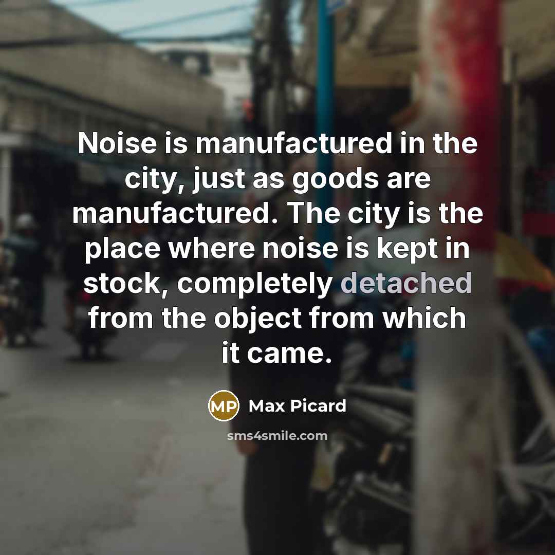 “Noise is manufactured in the city, just as goods are…” quote by Max Picard