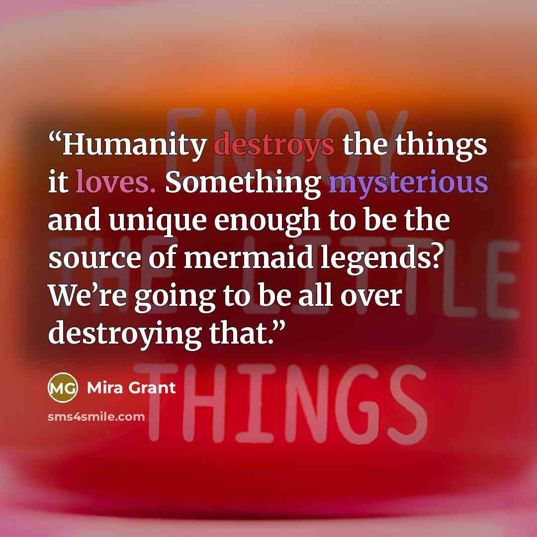 “Humanity destroys the things it loves. Something mysterious and unique enough to be the source of mermaid legends? We’re going to be all over destroying that.” quote by Mira Grant