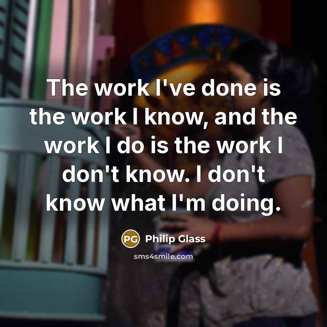 “The work I've done is the work I know, and…” quote by Philip Glass