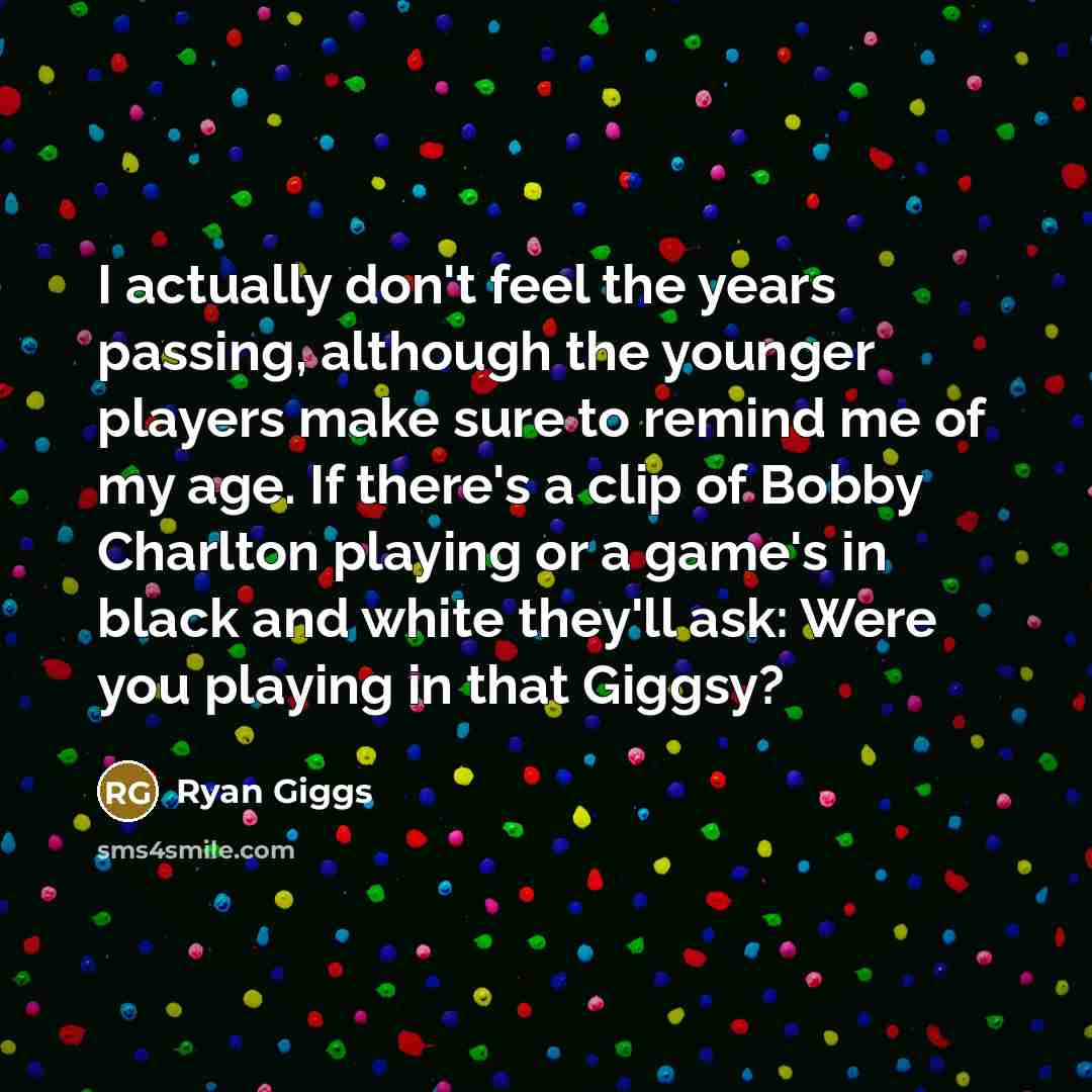 “I actually don't feel the years passing, although the younger…” quote by Ryan Giggs
