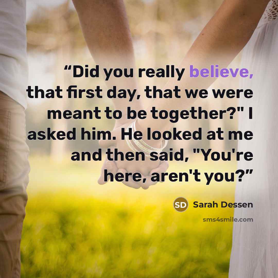“Did you really believe, that first day, that we were meant to be together?" I asked him. He looked at me and then said, "You're here, aren't you?” quote by Sarah Dessen