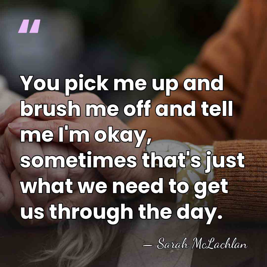 You pick me up and brush me off and tell me I'm&hellip; - Sarah McLachlan