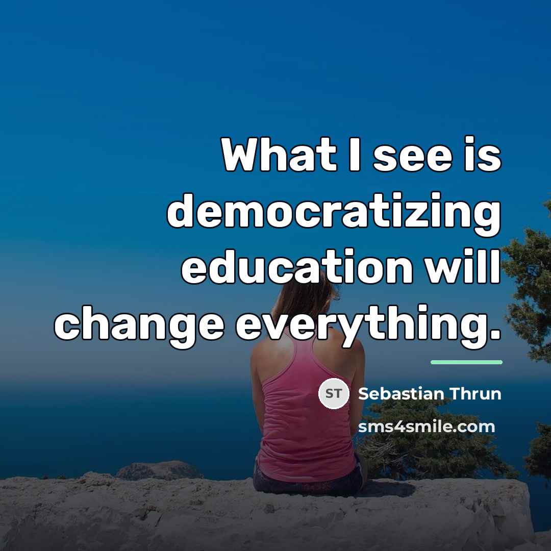 “What I see is democratizing education will change everything.…” quote by Sebastian Thrun