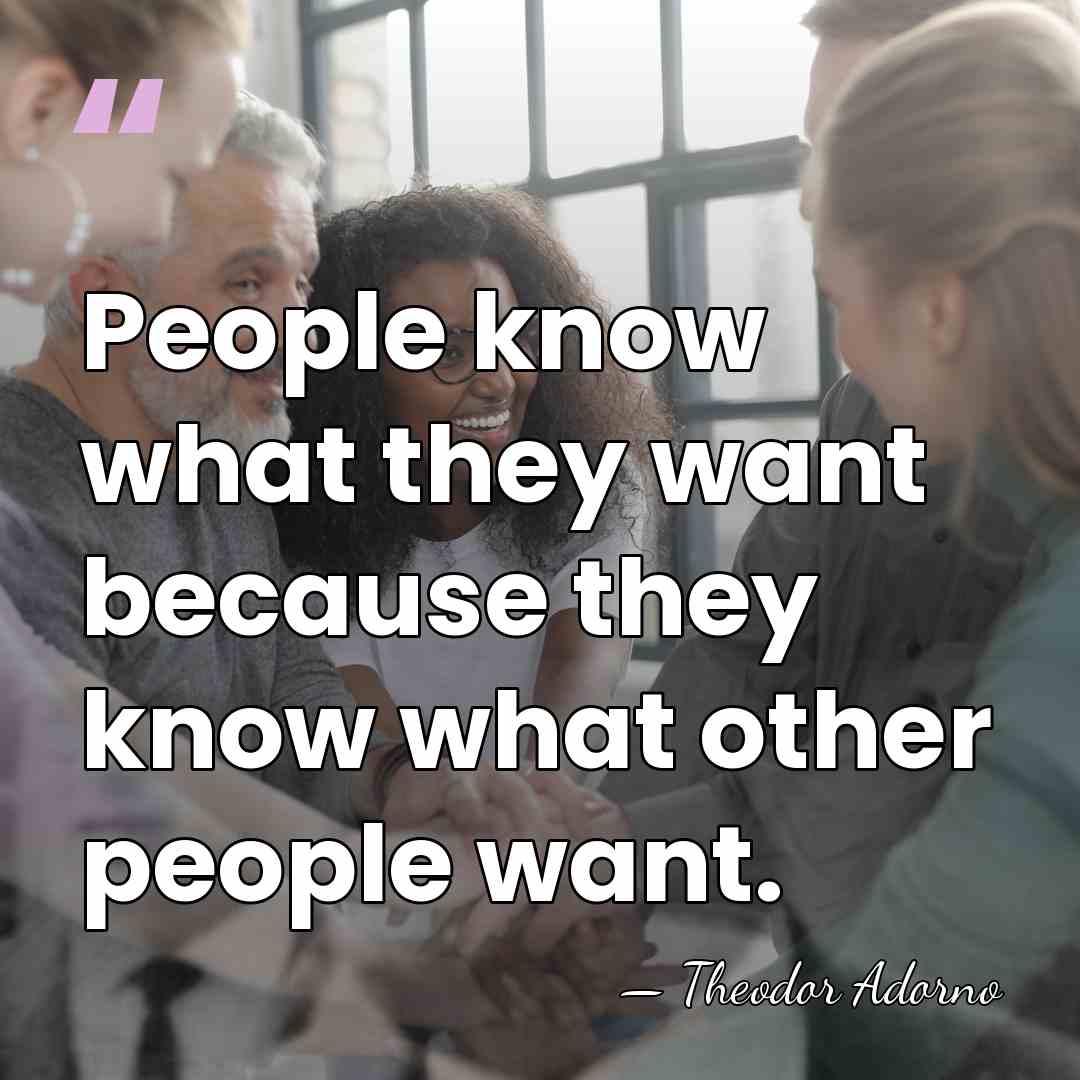 People know what they want because they know what other people want. - Theodor Adorno