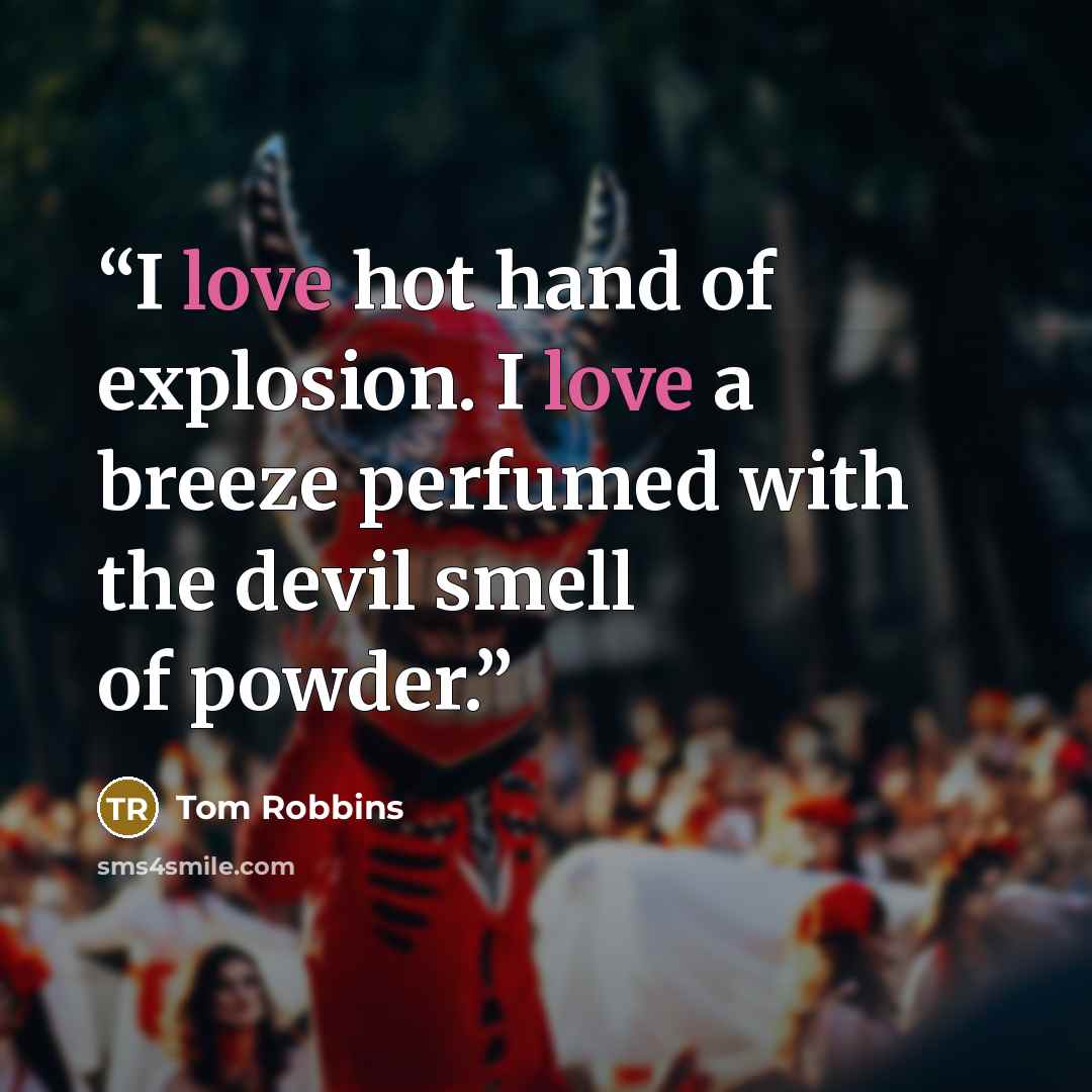 “I love hot hand of explosion. I love a breeze perfumed with the devil smell of powder.” quote by Tom Robbins