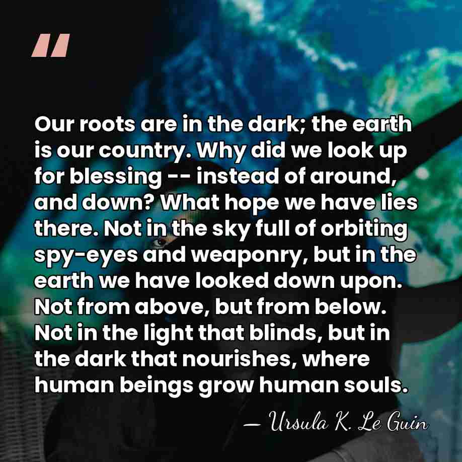 Our roots are in the dark; the earth is our country. Why&hellip; - Ursula K. Le Guin