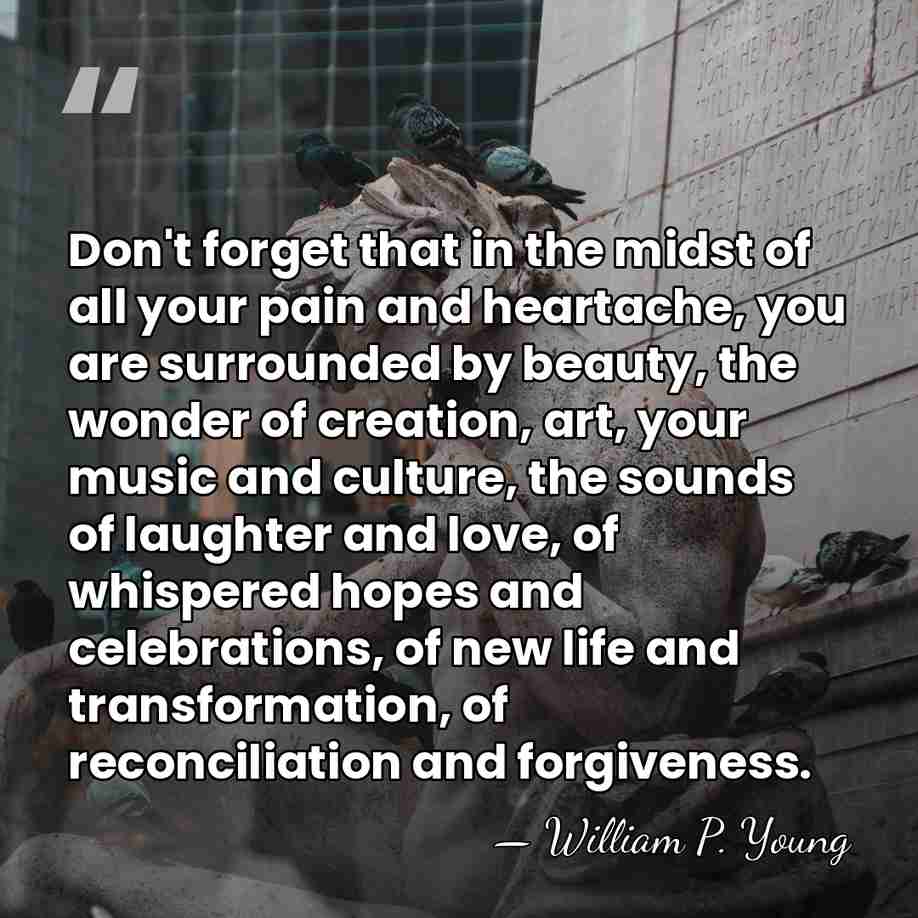 Don't forget that in the midst of all your pain and heartache,&hellip; - William P. Young