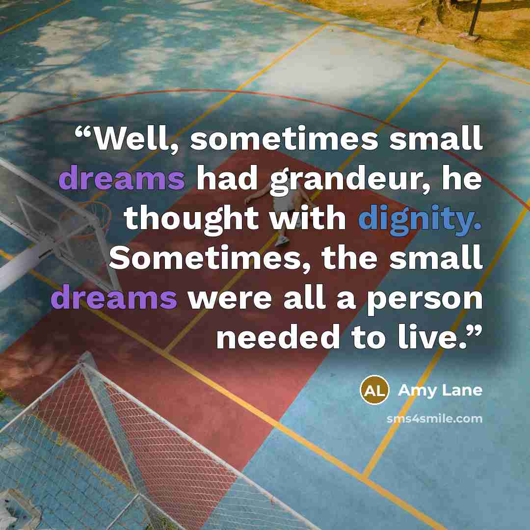 “Well, sometimes small dreams had grandeur, he thought with dignity. Sometimes, the small dreams were all a person needed to live.” quote by Amy Lane
