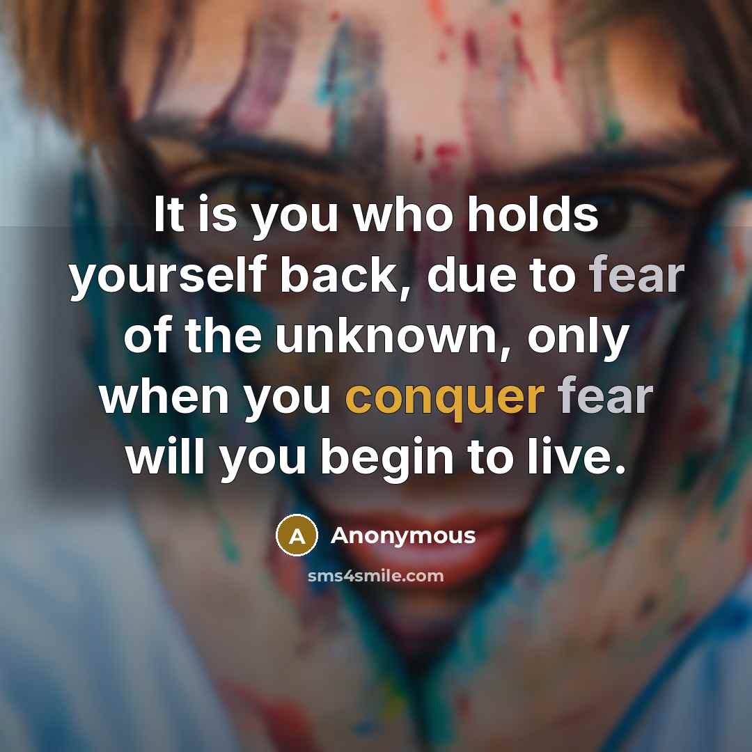 “It is you who holds yourself back, due to fear of the unknown, only when you conquer fear will you begin to live.” quote by Anonymous
