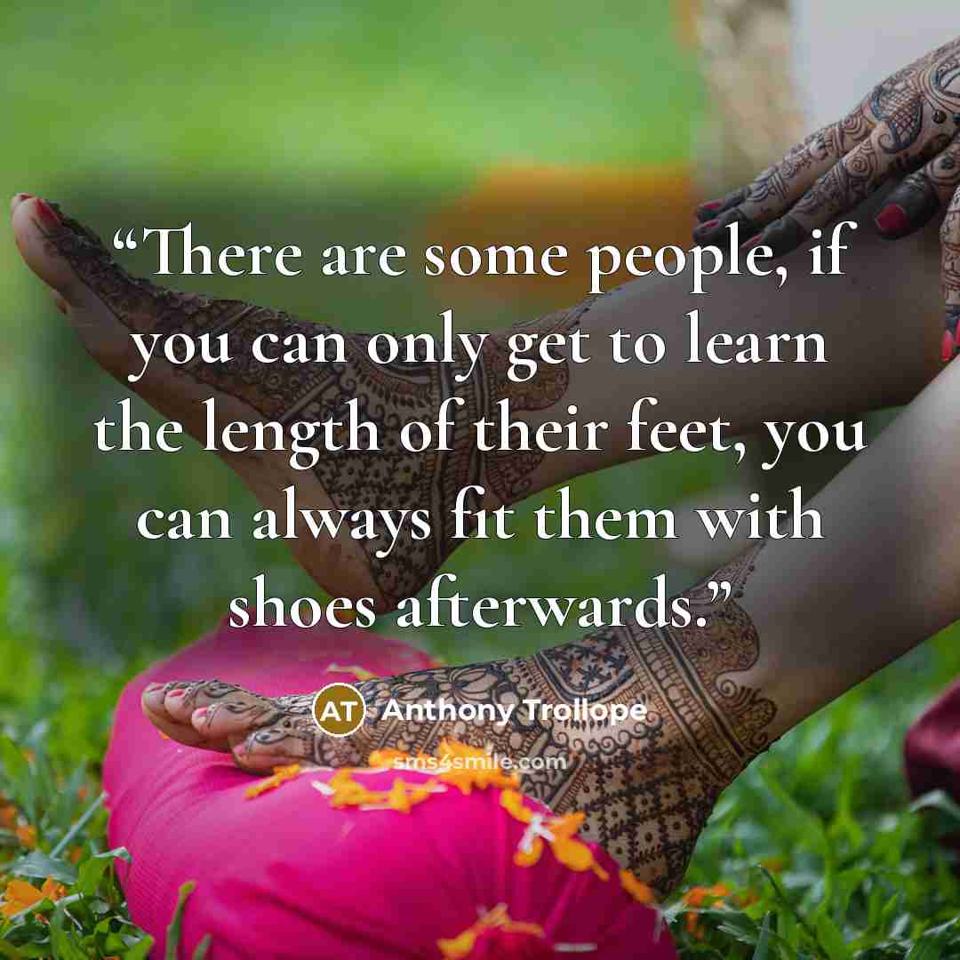 “There are some people, if you can only get to learn the length of their feet, you can always fit them with shoes afterwards.” quote by Anthony Trollope