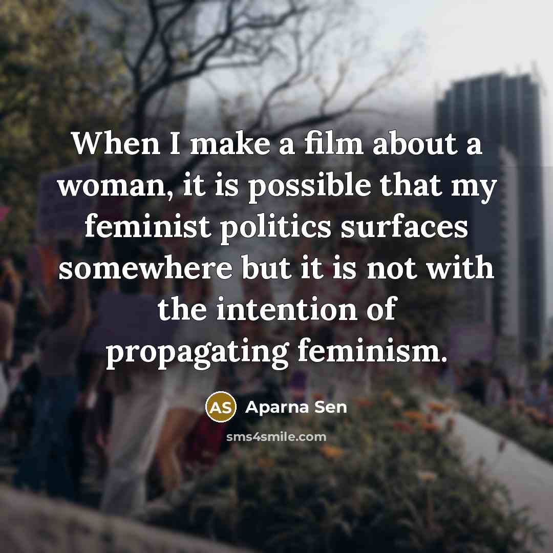 “When I make a film about a woman, it is possible that my feminist politics surfaces somewhere but it is not with the intention of propagating feminism.” quote by Aparna Sen