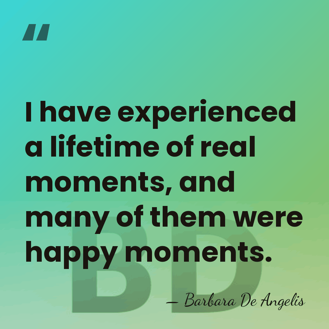 I have experienced a lifetime of real moments, and many of them&hellip; - Barbara De Angelis
