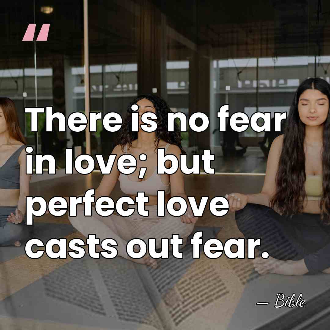 There is no fear in love; but perfect love casts out fear. - Bible