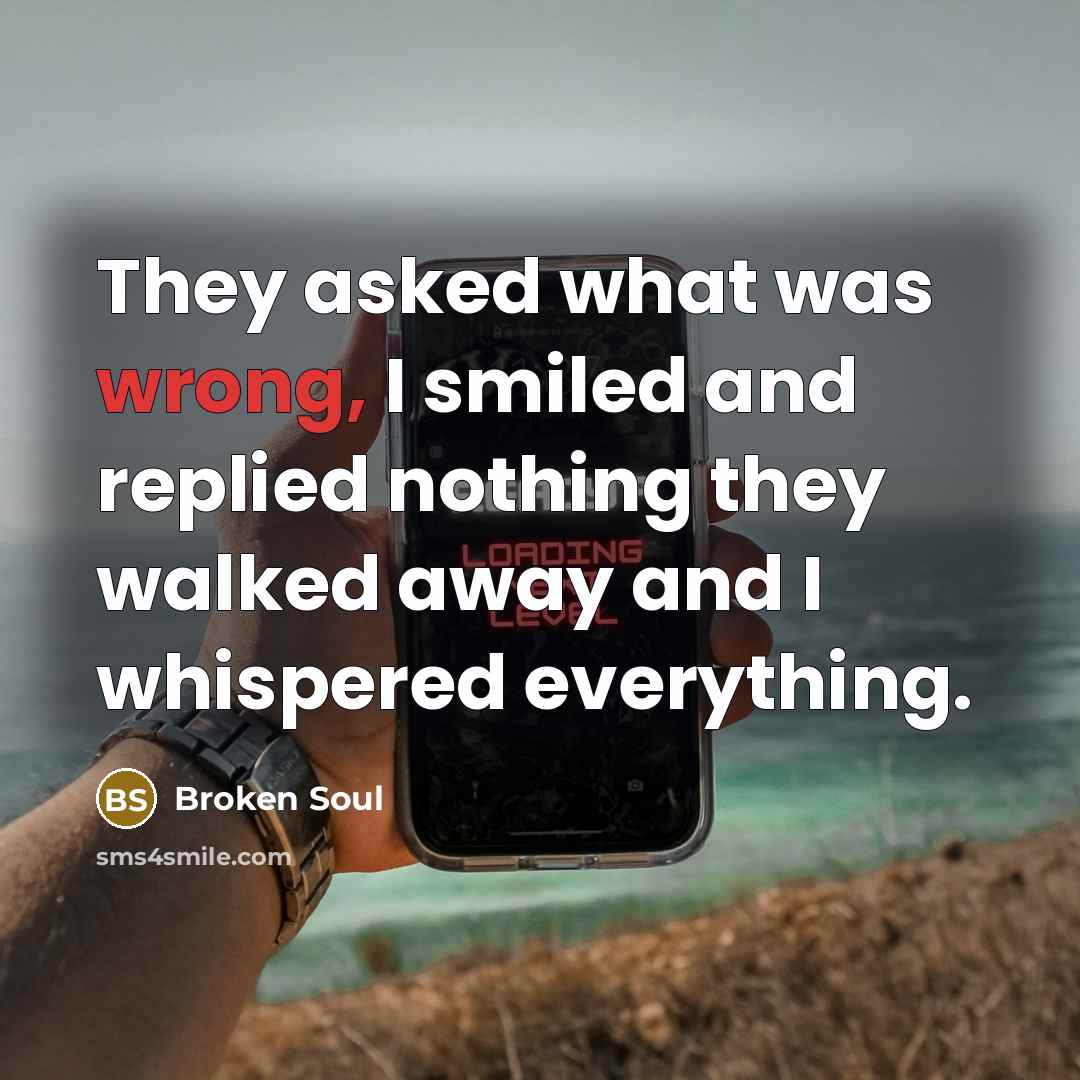 “They asked what was wrong, I smiled and replied nothing they walked away and I whispered everything.” quote by Broken Soul