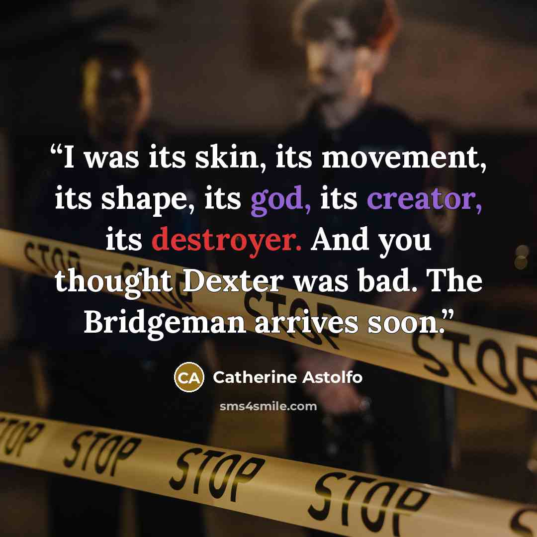 “I was its skin, its movement, its shape, its god, its creator, its destroyer. And you thought Dexter was bad. The Bridgeman arrives soon.” quote by Catherine Astolfo