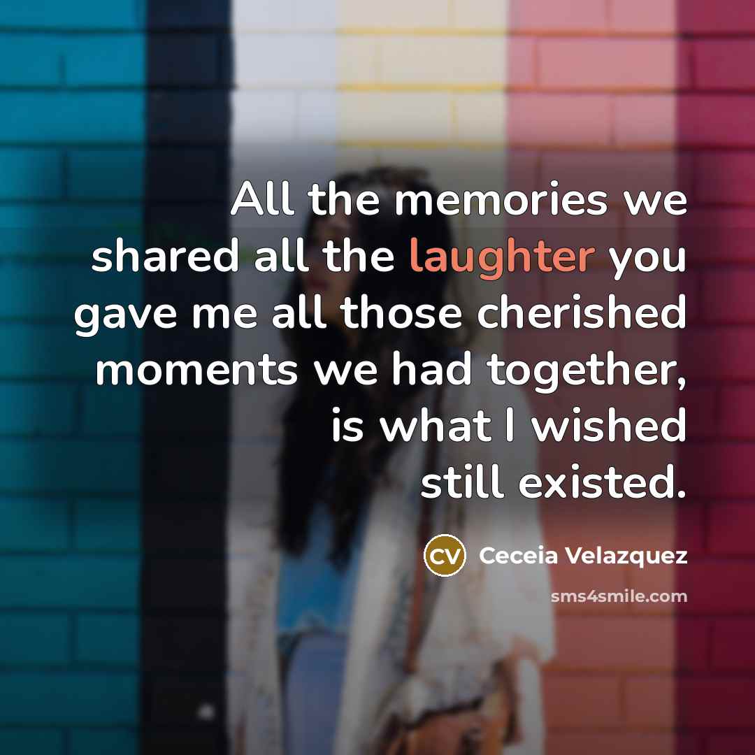 “All the memories we shared all the laughter you gave me all those cherished moments we had together, is what I wished still existed.” quote by Ceceia Velazquez