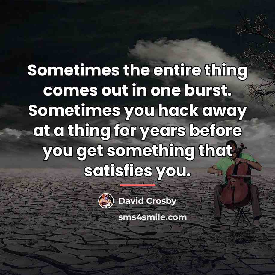 “Sometimes the entire thing comes out in one burst. Sometimes…” quote by David Crosby
