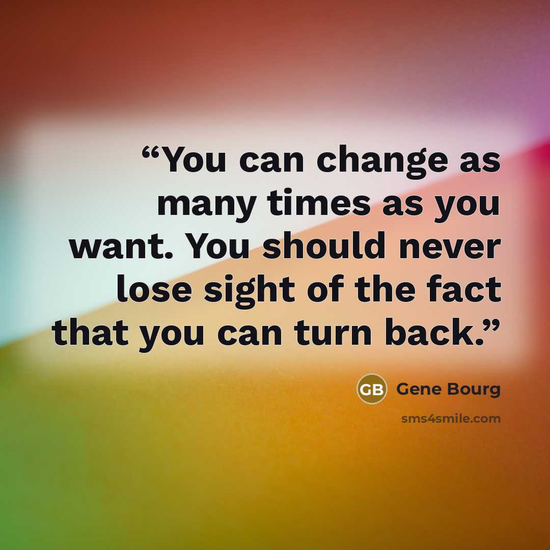 “You can change as many times as you want. You should never lose sight of the fact that you can turn back.” quote by Gene Bourg