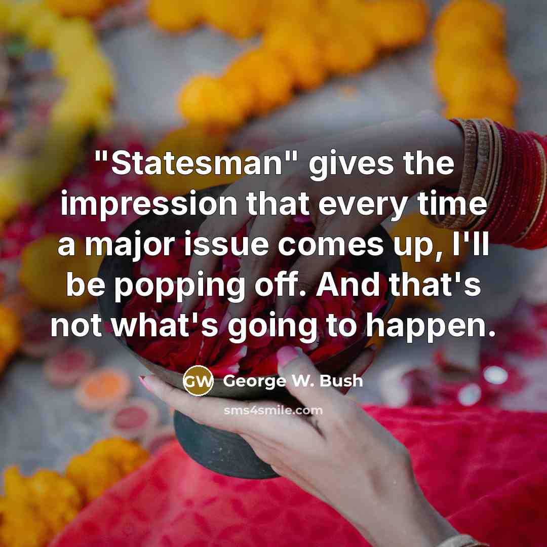 “"Statesman" gives the impression that every time a major issue…” quote by George W. Bush