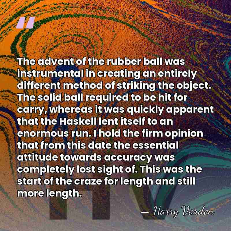 The advent of the rubber ball was instrumental in creating an entirely&hellip; - Harry Vardon