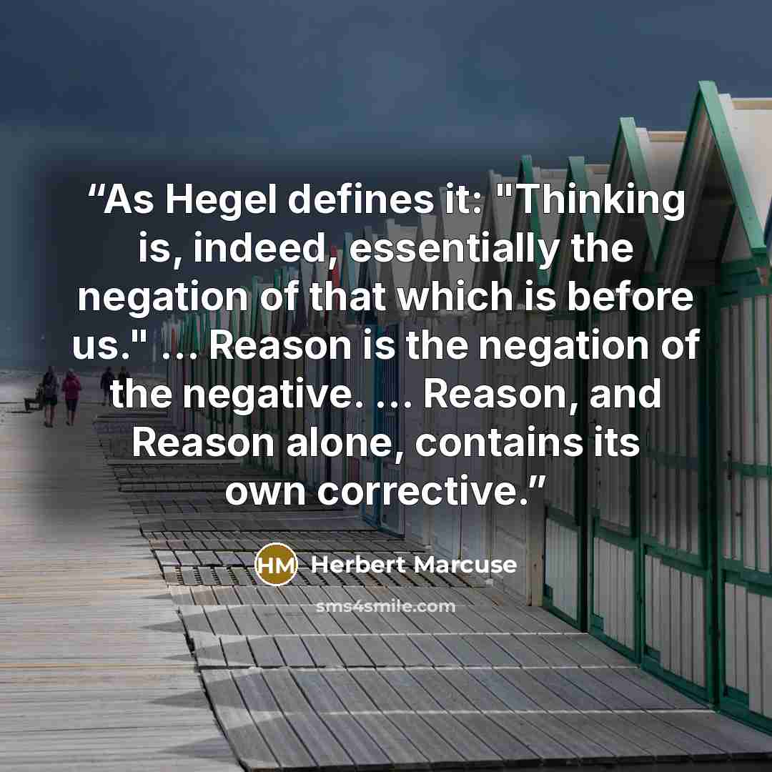“As Hegel defines it: "Thinking is, indeed, essentially the negation of that which is before us." ... Reason is the negation of the negative. ... Reason, and Reason alone, contains its own corrective.” quote by Herbert Marcuse
