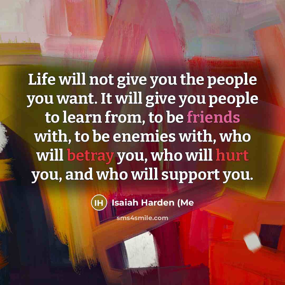 “Life will not give you the people you want. It will give you people to learn from, to be friends with, to be enemies with, who will betray you, who will hurt you, and who will support you.” quote by Isaiah Harden (Me