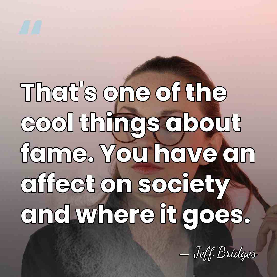 That's one of the cool things about fame. You have an affect&hellip; - Jeff Bridges