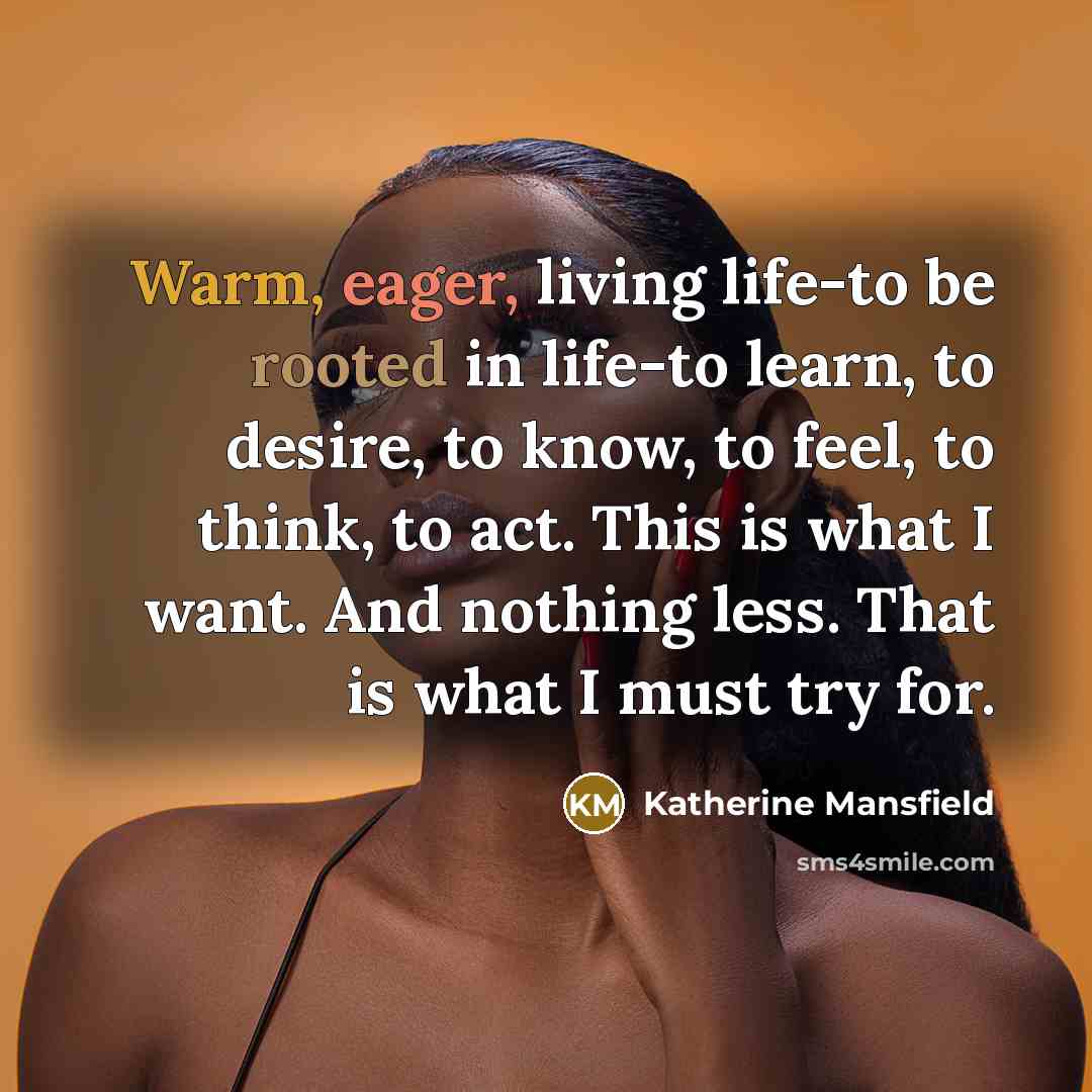 “Warm, eager, living life-to be rooted in life-to learn, to…” quote by Katherine Mansfield