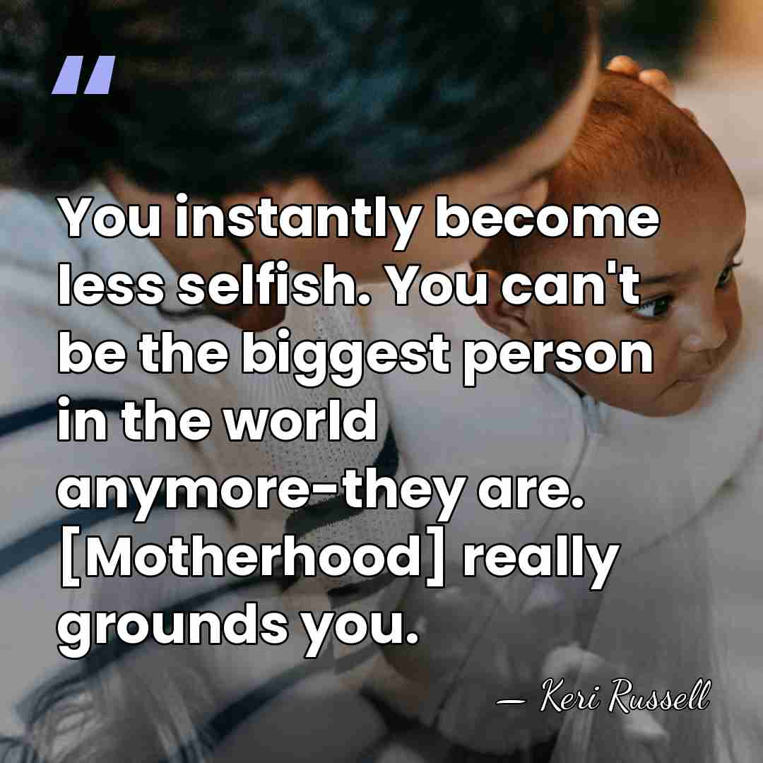 You instantly become less selfish. You can't be the biggest person in&hellip; - Keri Russell