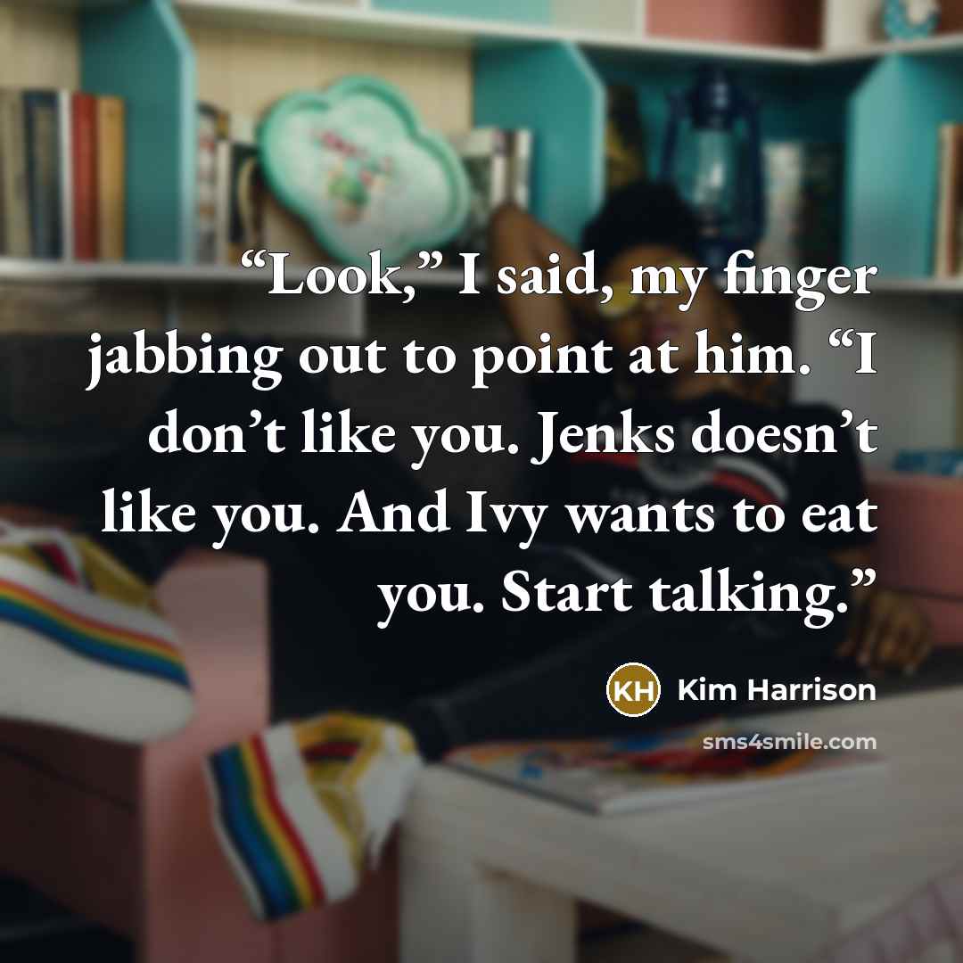“Look,” I said, my finger jabbing out to point at him. “I don’t like you. Jenks doesn’t like you. And Ivy wants to eat you. Start talking.” quote by Kim Harrison