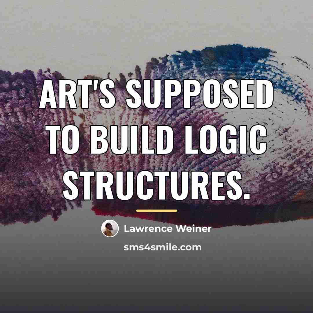 “Art's supposed to build logic structures.…” quote by Lawrence Weiner