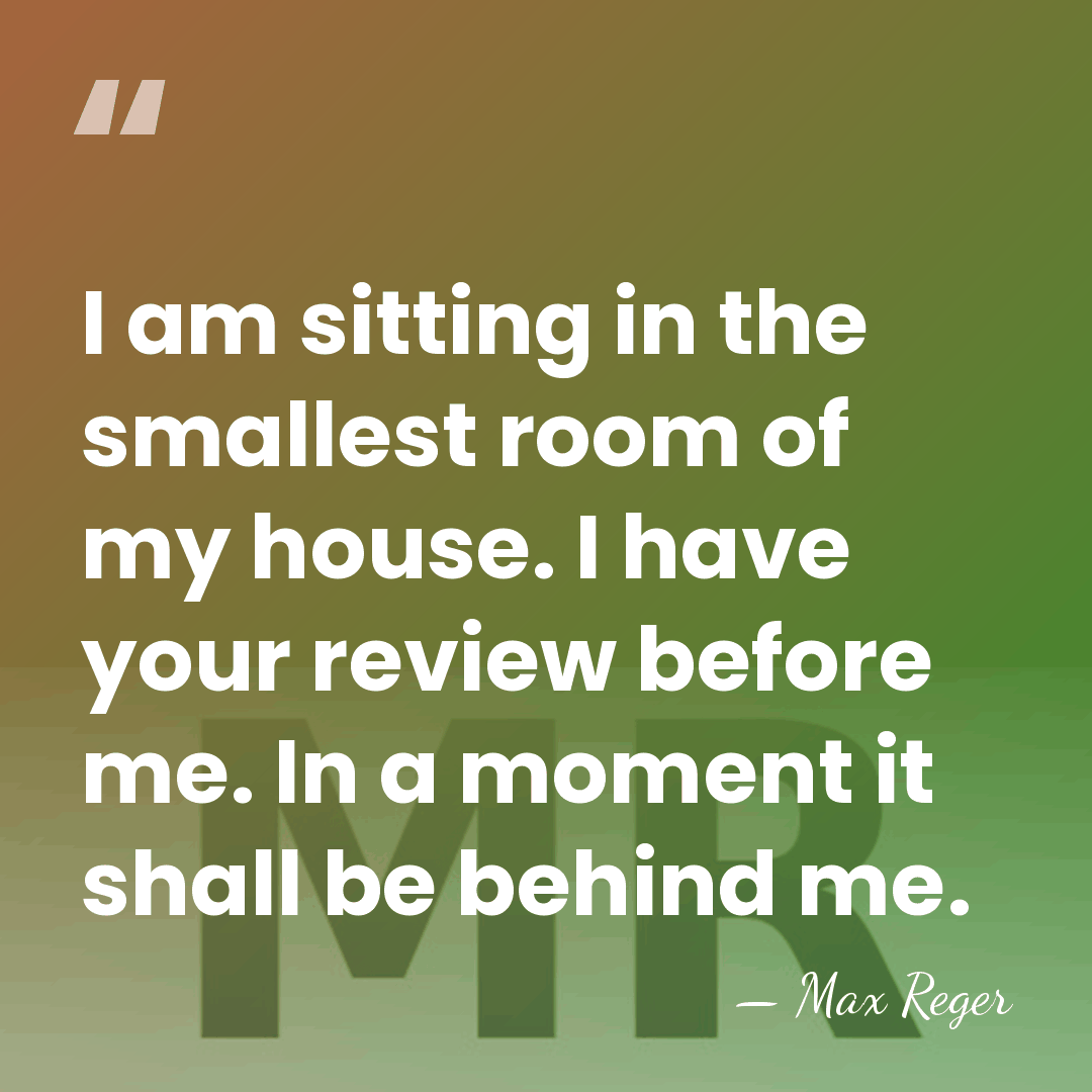 I am sitting in the smallest room of my house. I have&hellip; - Max Reger