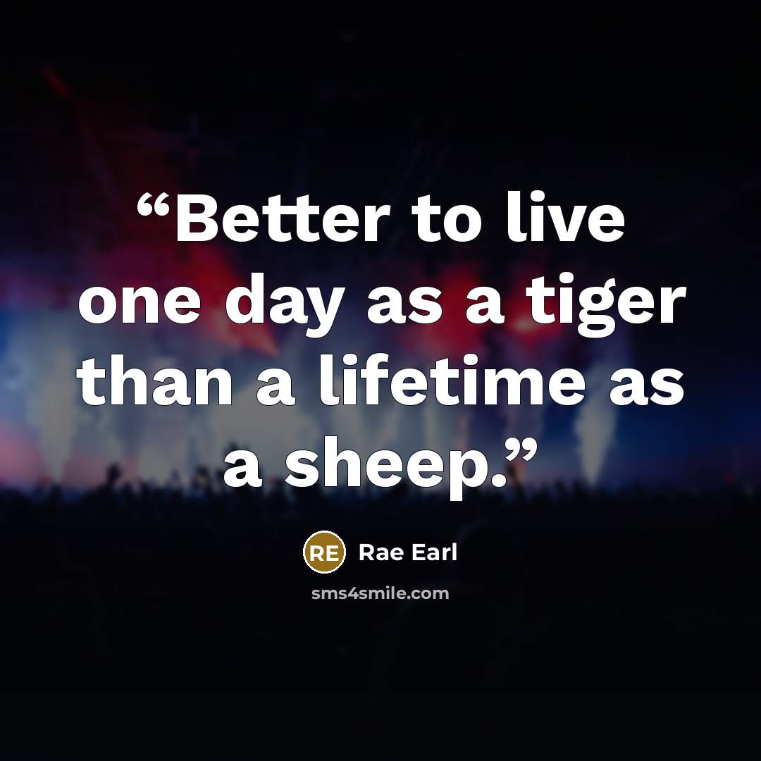 “Better to live one day as a tiger than a lifetime as a sheep.” quote by Rae Earl