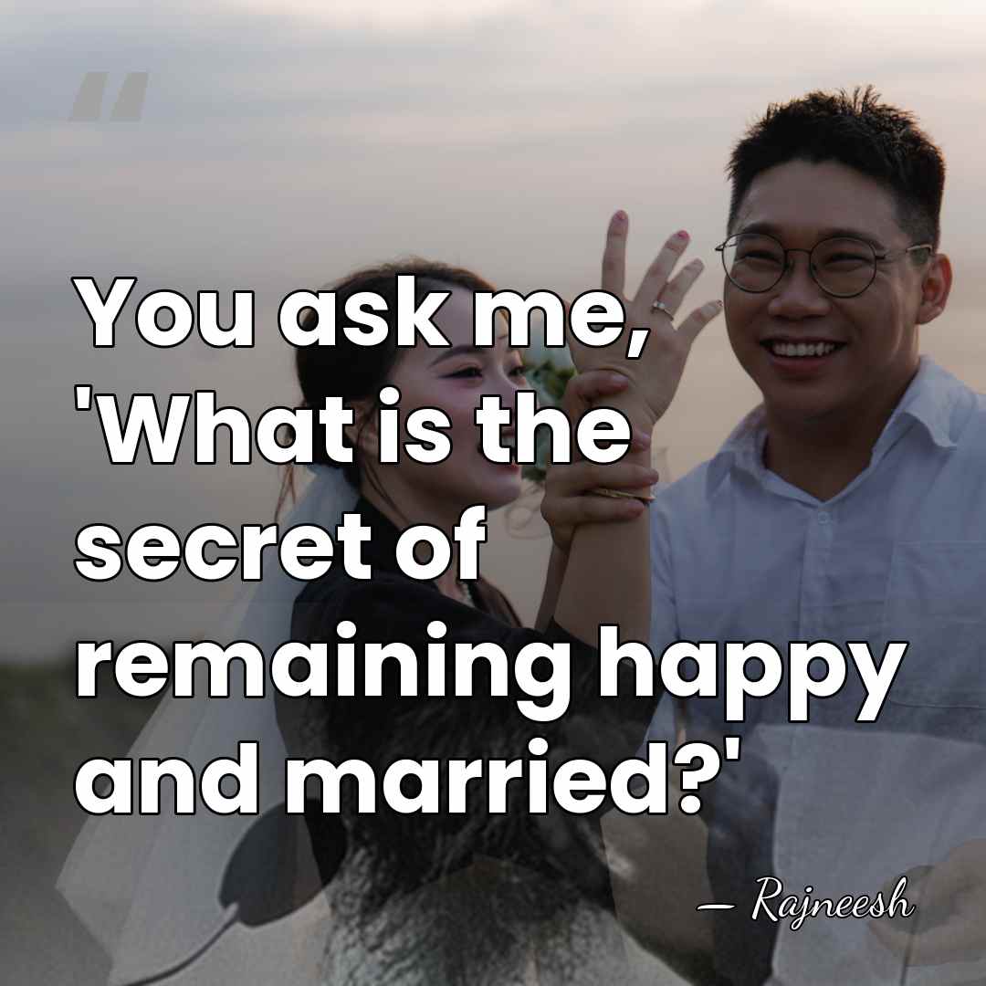 You ask me, 'What is the secret of remaining happy and married?' - Rajneesh