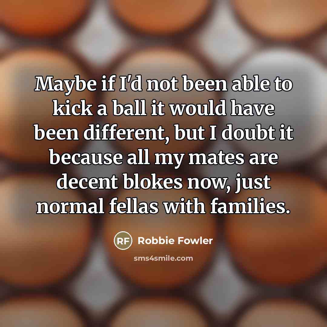 “Maybe if I'd not been able to kick a ball…” quote by Robbie Fowler