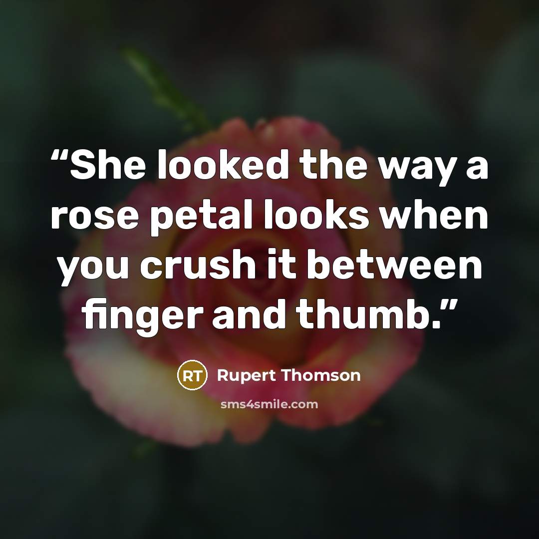“She looked the way a rose petal looks when you crush it between finger and thumb.” quote by Rupert Thomson
