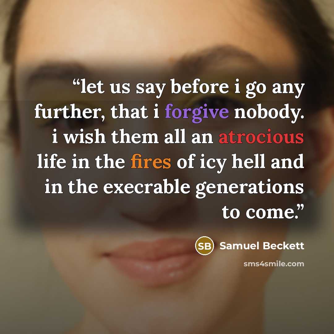 “let us say before i go any further, that i forgive nobody. i wish them all an atrocious life in the fires of icy hell and in the execrable generations to come.” quote by Samuel Beckett