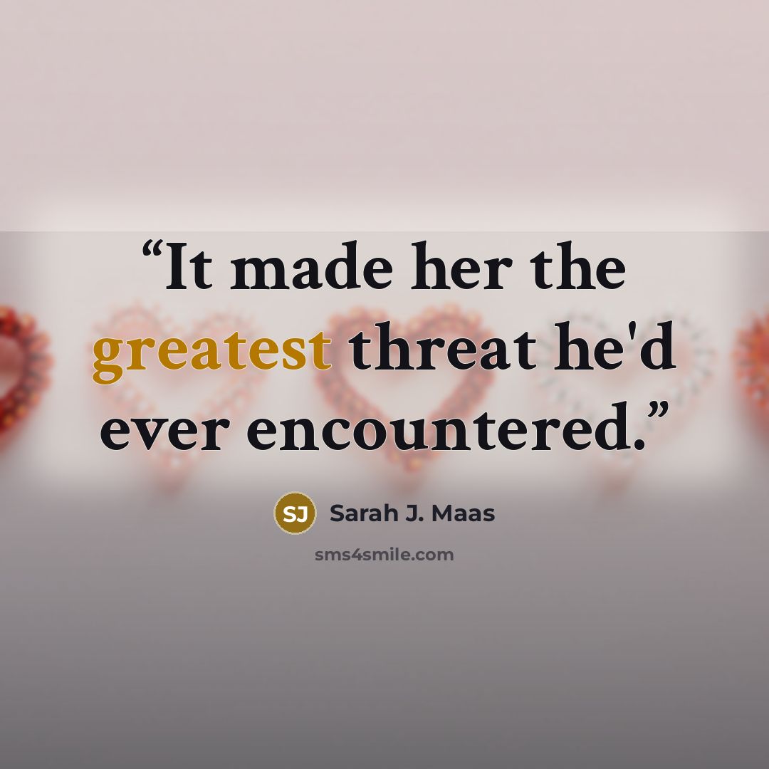 “It made her the greatest threat he'd ever encountered.” quote by Sarah J. Maas