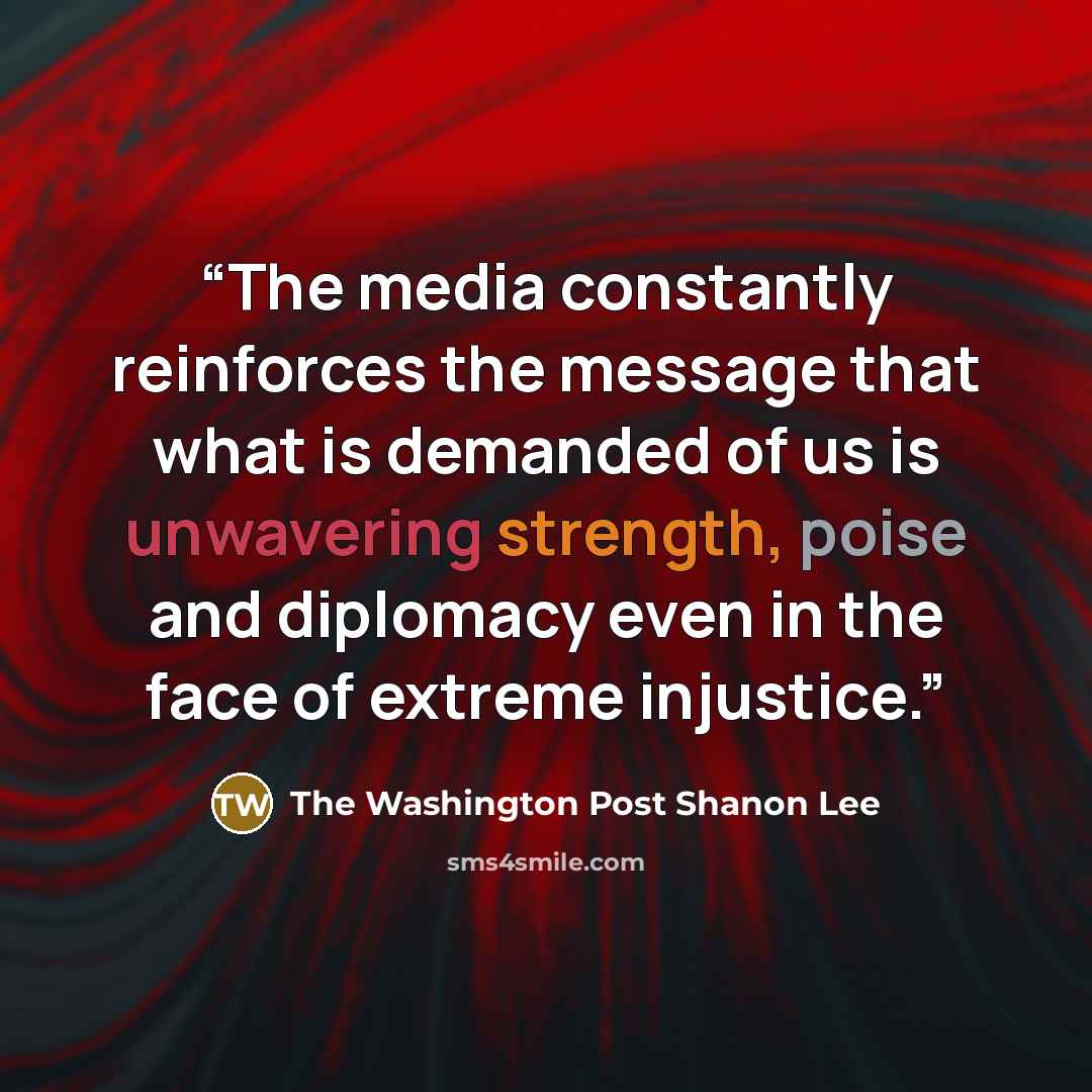 “The media constantly reinforces the message that what is demanded of us is unwavering strength, poise and diplomacy even in the face of extreme injustice.” quote by The Washington Post Shanon Lee