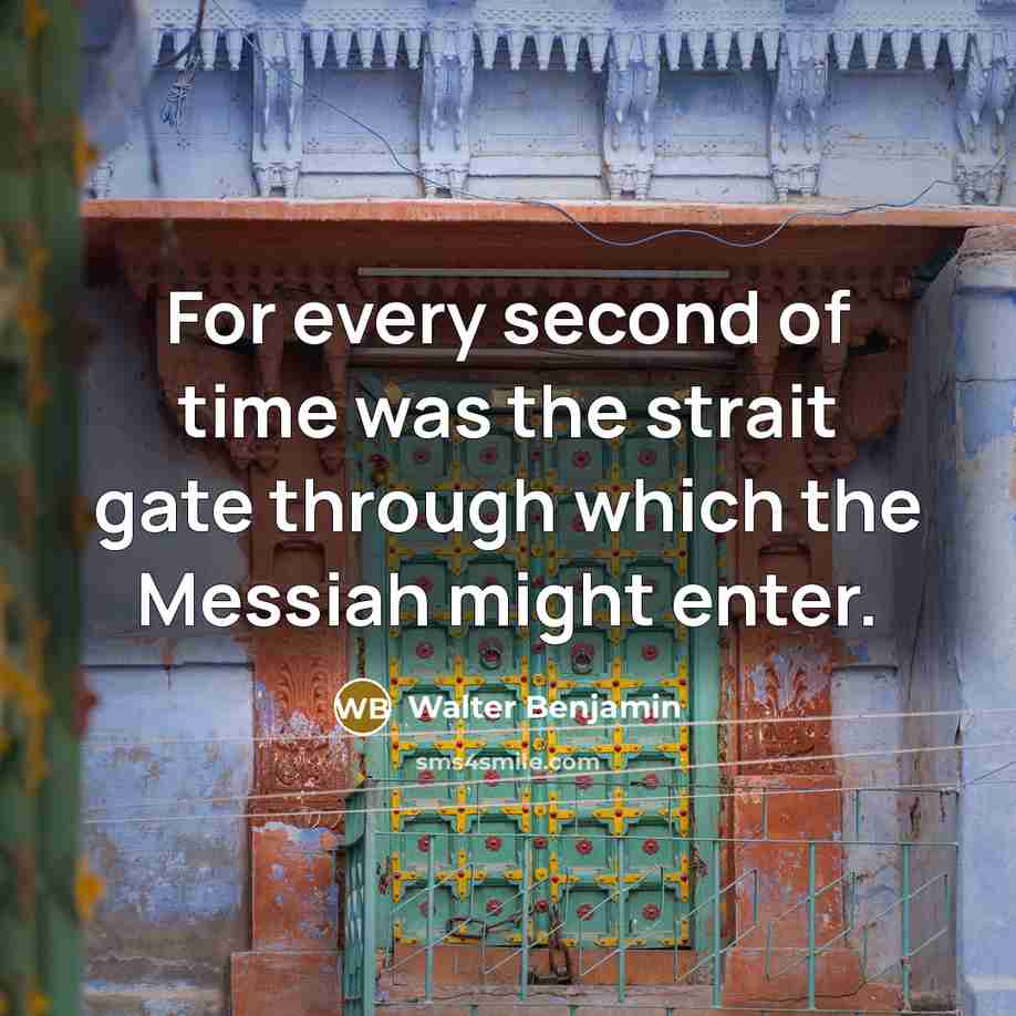 “For every second of time was the strait gate through which the Messiah might enter.” quote by Walter Benjamin