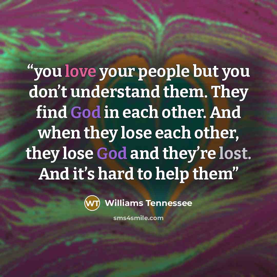 “you love your people but you don’t understand them. They find God in each other. And when they lose each other, they lose God and they’re lost. And it’s hard to help them” quote by Williams Tennessee