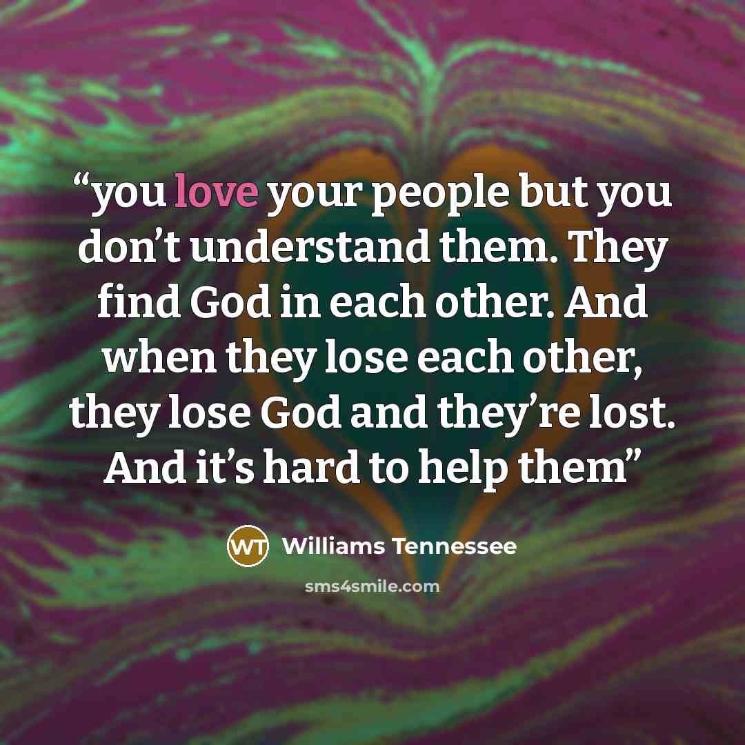 “you love your people but you don’t understand them. They find God in each other. And when they lose each other, they lose God and they’re lost. And it’s hard to help them” quote by Williams Tennessee