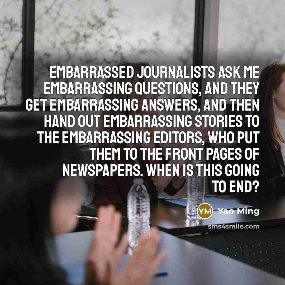 “Embarrassed journalists ask me embarrassing questions, and they get embarrassing…” quote by Yao Ming