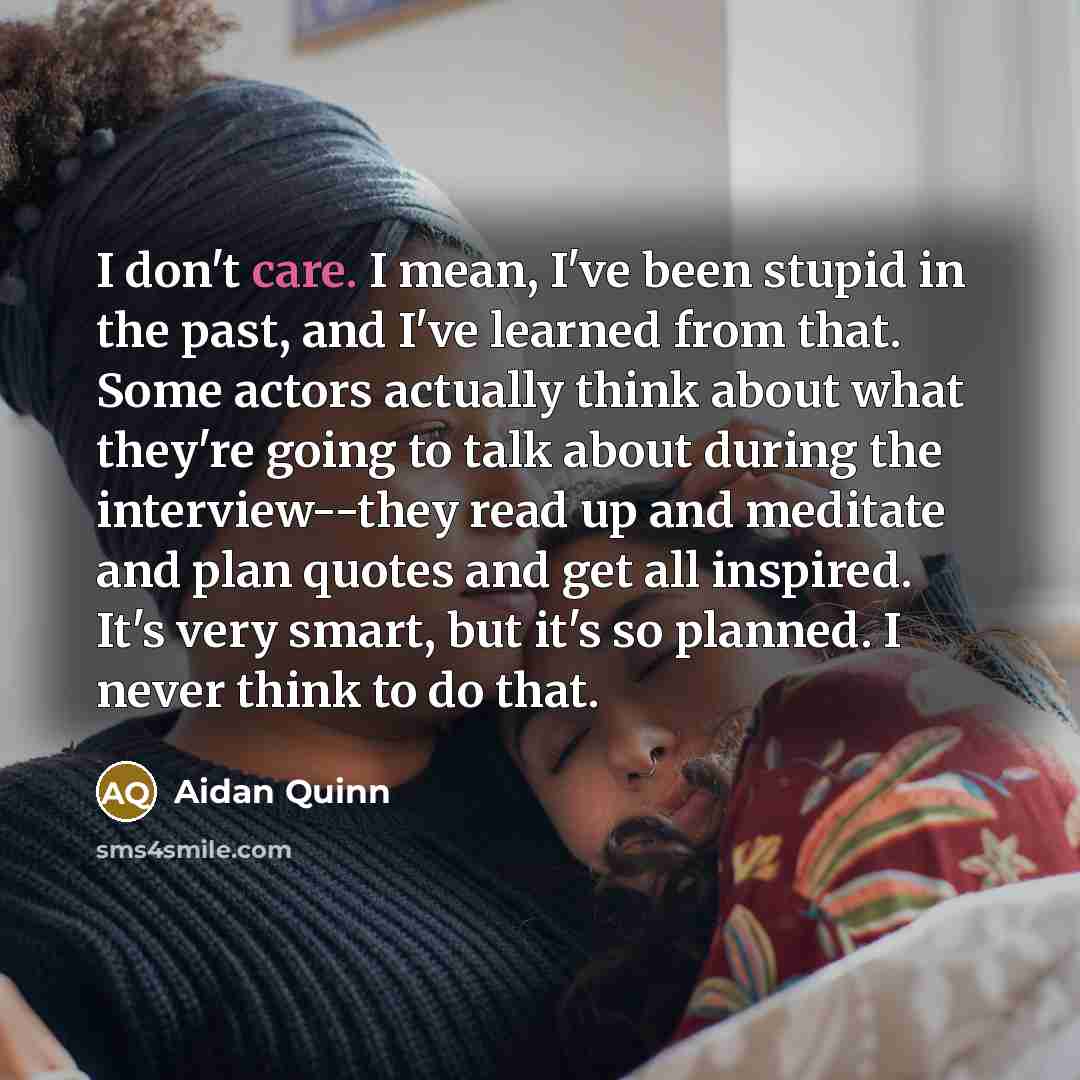 “I don't care. I mean, I've been stupid in the…” quote by Aidan Quinn
