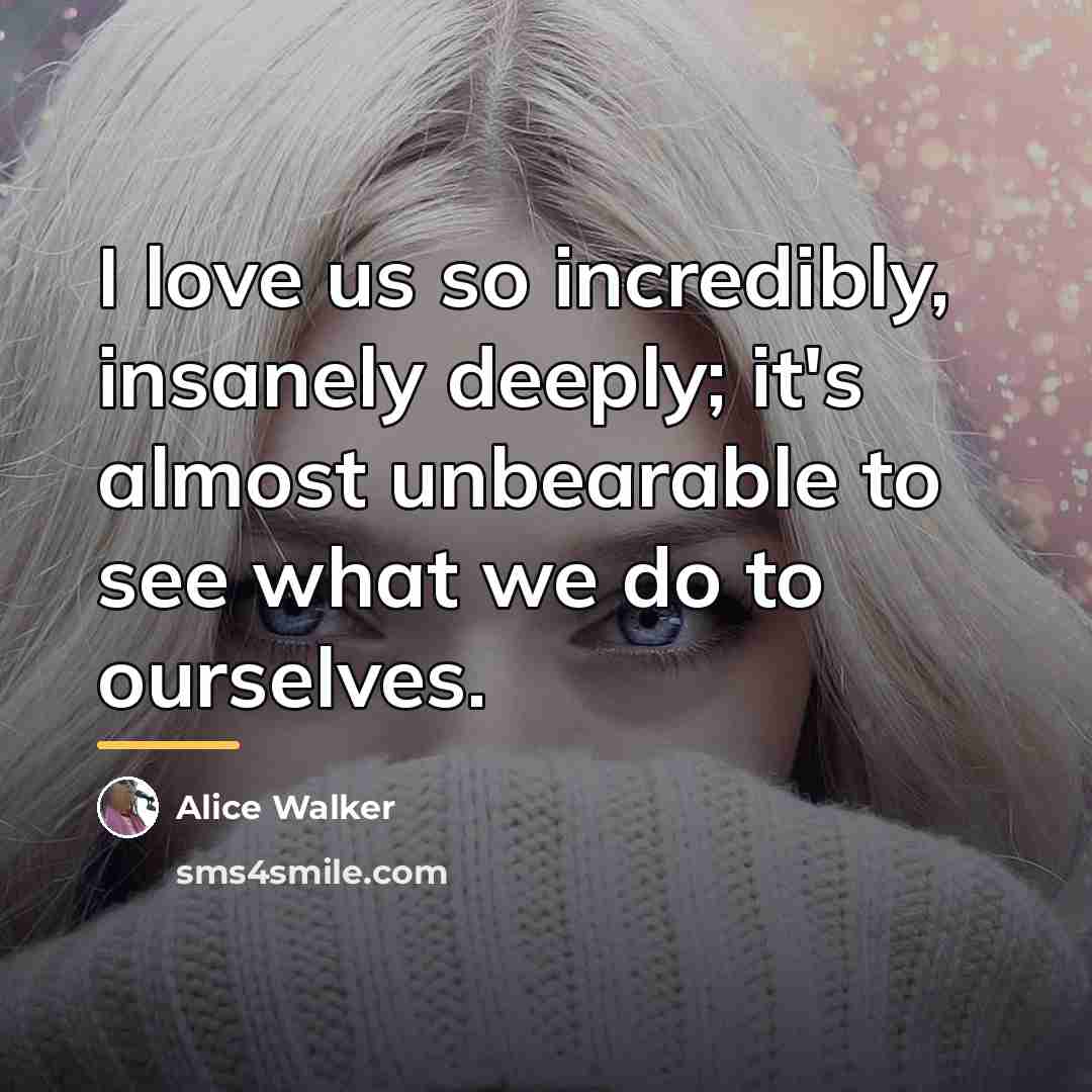 “I love us so incredibly, insanely deeply; it's almost unbearable…” quote by Alice Walker