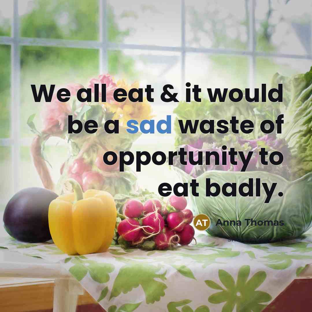 “We all eat & it would be a sad waste of opportunity to eat badly.” quote by Anna Thomas